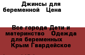 Джинсы для беременной › Цена ­ 1 000 - Все города Дети и материнство » Одежда для беременных   . Крым,Гвардейское